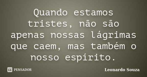 Quando estamos tristes, não são apenas nossas lágrimas que caem, mas também o nosso espírito.... Frase de Leonardo Souza.