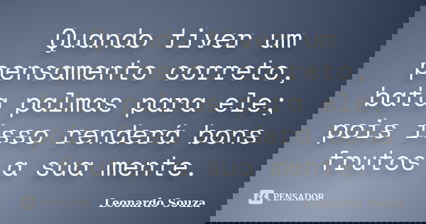 Quando tiver um pensamento correto, bata palmas para ele; pois isso renderá bons frutos a sua mente.... Frase de Leonardo Souza.