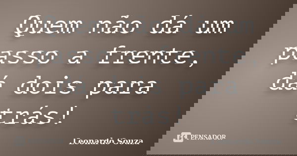 Quem não dá um passo a frente, dá dois para trás!... Frase de Leonardo Souza.