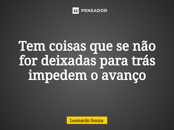 ⁠Tem coisas que se não for deixadas para trás impedem o avanço... Frase de Leonardo Souza.