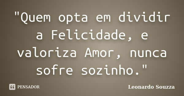 "Quem opta em dividir a Felicidade, e valoriza Amor, nunca sofre sozinho."... Frase de Leonardo Souzza.