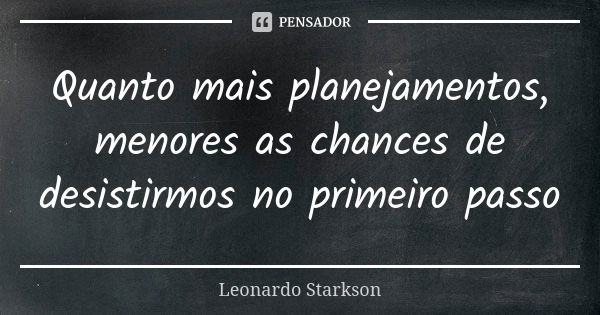 Quanto mais planejamentos, menores as chances de desistirmos no primeiro passo... Frase de Leonardo Starkson.