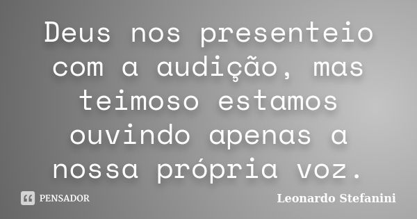 Deus nos presenteio com a audição, mas teimoso estamos ouvindo apenas a nossa própria voz.... Frase de Leonardo Stefanini.