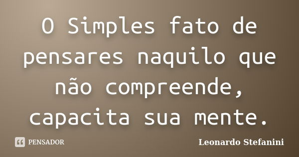 O Simples fato de pensares naquilo que não compreende, capacita sua mente.... Frase de Leonardo Stefanini.