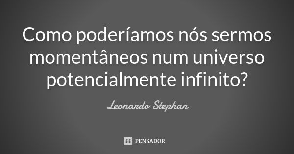 Como poderíamos nós sermos momentâneos num universo potencialmente infinito?... Frase de Leonardo Stephan.