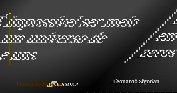 É impossível ser meio em um universo de zeros e uns.... Frase de Leonardo Stephan.