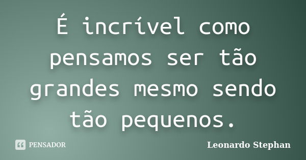 É incrível como pensamos ser tão grandes mesmo sendo tão pequenos.... Frase de Leonardo Stephan.