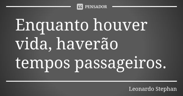 Enquanto houver vida, haverão tempos passageiros.... Frase de Leonardo Stephan.