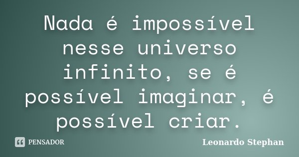 Nada é impossível nesse universo infinito, se é possível imaginar, é possível criar.... Frase de Leonardo Stephan.