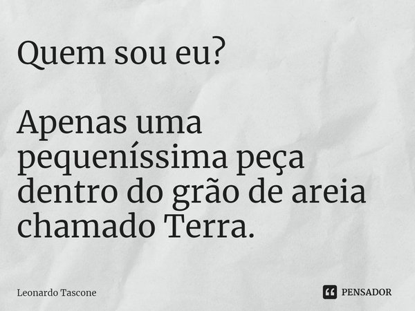 Quem sou eu? Apenas uma pequeníssima peça dentro do grão de areia chamado Terra.... Frase de Leonardo Tascone.