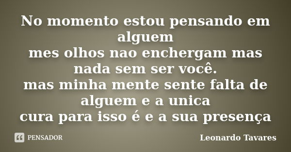 No momento estou pensando em alguem mes olhos nao enchergam mas nada sem ser você. mas minha mente sente falta de alguem e a unica cura para isso é e a sua pres... Frase de Leonardo Tavares.