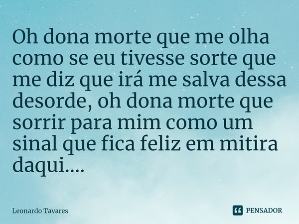 ⁠Oh dona morte que me olha como se eu tivesse sorte que me diz que irá me salva dessa desorde, oh dona morte que sorrir para mim como um sinal que fica feliz em... Frase de Leonardo Tavares.