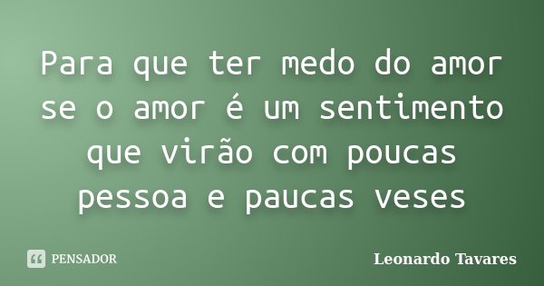 Para que ter medo do amor se o amor é um sentimento que virão com poucas pessoa e paucas veses... Frase de Leonardo Tavares.