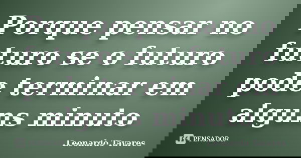 Porque pensar no futuro se o futuro pode terminar em alguns minuto... Frase de Leonardo Tavares.