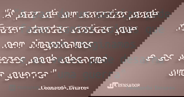 "A paz de um sorrizo pode fazer tantas coisas que nem imaginamos e as vezes pode desarma uma guerra"... Frase de Leonardo Tavares.
