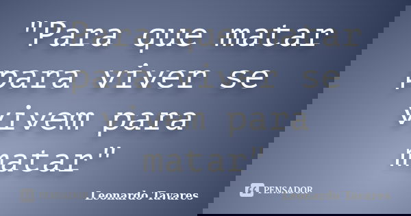 "Para que matar para viver se vivem para matar"... Frase de Leonardo Tavares.