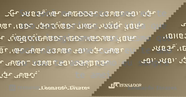 Se você me amasse como eu te amo nos terimos uma vida que nunca imaginamos mas mesmo que você não me ame como eu te amo eu vou te amar como eu sempre te amei... Frase de Leonardo tavares.