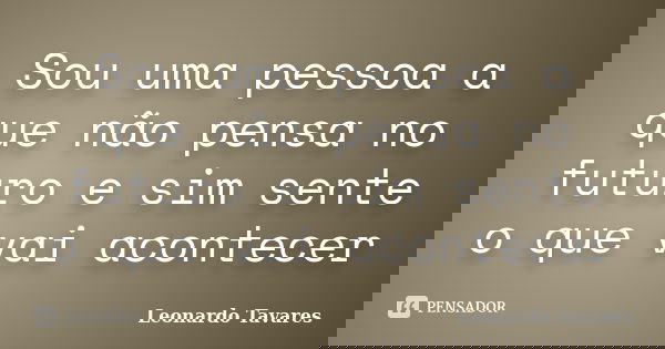 Sou uma pessoa a que não pensa no futuro e sim sente o que vai acontecer... Frase de Leonardo Tavares.