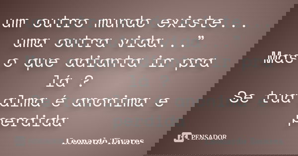 um outro mundo existe... uma outra vida...” Mas o que adianta ir pra lá ? Se tua alma é anonima e perdida... Frase de Leonardo Tavares.