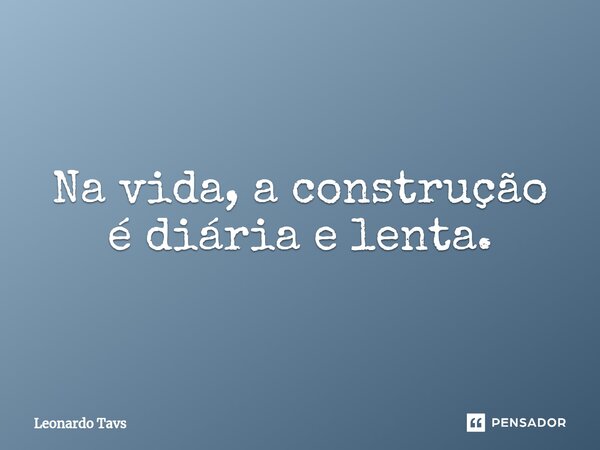 Na vida, a construção é diária e lenta.⁠... Frase de Leonardo Tavs.