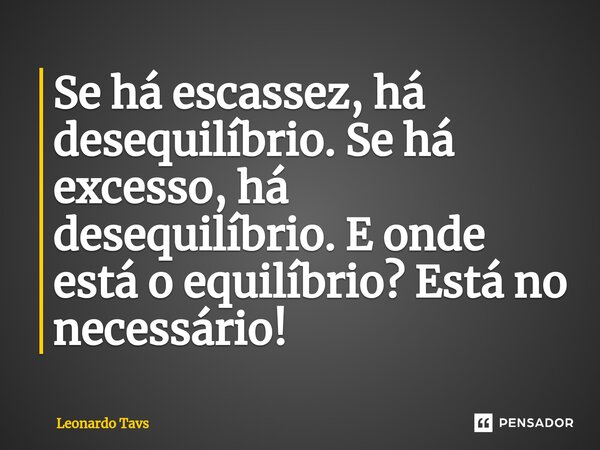 ⁠Se há escassez, há desequilíbrio. Se há excesso, há desequilíbrio. E onde está o equilíbrio? Está no necessário!... Frase de Leonardo Tavs.