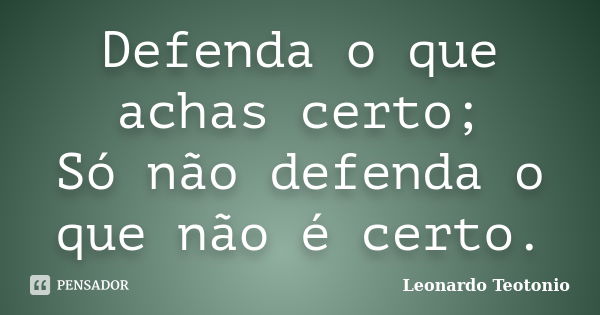 Defenda o que achas certo; Só não defenda o que não é certo.... Frase de Leonardo Teotonio.