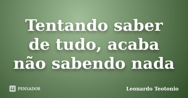 Tentando saber de tudo, acaba não sabendo nada... Frase de Leonardo Teotonio.