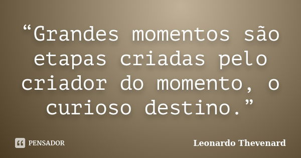 “Grandes momentos são etapas criadas pelo criador do momento, o curioso destino.”... Frase de Leonardo Thevenard.