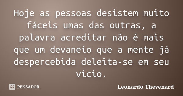 Hoje as pessoas desistem muito fáceis umas das outras, a palavra acreditar não é mais que um devaneio que a mente já despercebida deleita-se em seu vício.... Frase de Leonardo Thevenard.