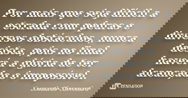 Por mais que seja difícil a estrada com pedras e diversos obstáculos, nunca desista, pois no final haverá a glória de ter alcançado o impossível.... Frase de Leonardo Thevenard.