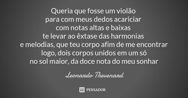 Queria que fosse um violão para com meus dedos acariciar com notas altas e baixas te levar ao êxtase das harmonias e melodias, que teu corpo afim de me encontra... Frase de Leonardo Thevenard.