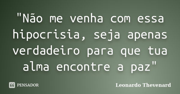 "Não me venha com essa hipocrisia, seja apenas verdadeiro para que tua alma encontre a paz"... Frase de Leonardo Thevenard.