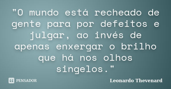 "O mundo está recheado de gente para por defeitos e julgar, ao invés de apenas enxergar o brilho que há nos olhos singelos."... Frase de Leonardo Thevenard.