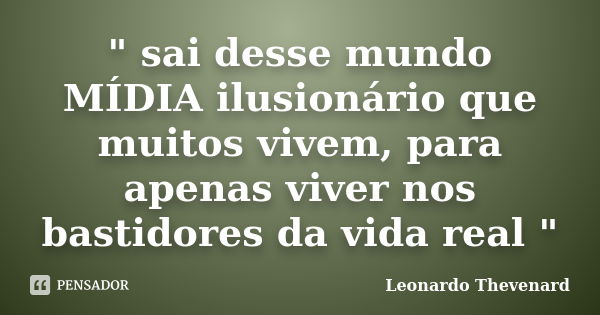 " sai desse mundo MÍDIA ilusionário que muitos vivem, para apenas viver nos bastidores da vida real "... Frase de Leonardo Thevenard.