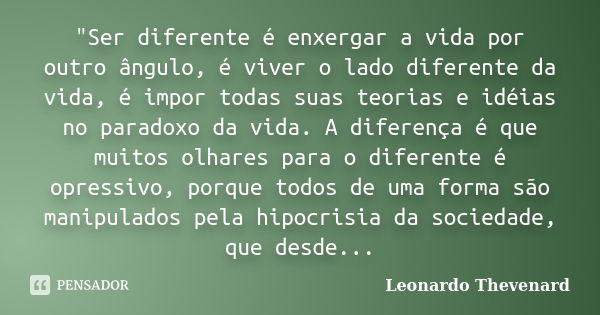 "Ser diferente é enxergar a vida por outro ângulo, é viver o lado diferente da vida, é impor todas suas teorias e idéias no paradoxo da vida. A diferença é... Frase de Leonardo Thevenard.