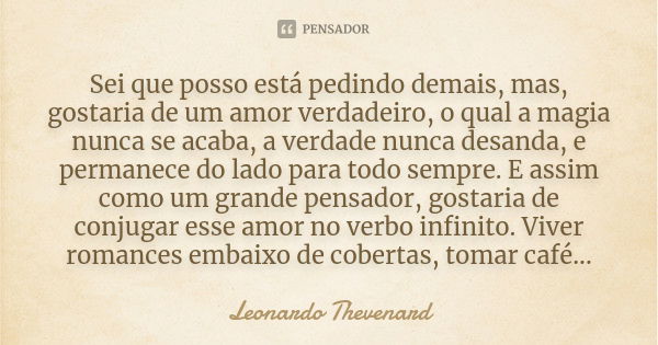 Sei que posso está pedindo demais, mas, gostaria de um amor verdadeiro, o qual a magia nunca se acaba, a verdade nunca desanda, e permanece do lado para todo se... Frase de Leonardo Thevenard.