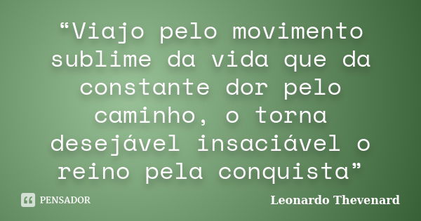 “Viajo pelo movimento sublime da vida que da constante dor pelo caminho, o torna desejável insaciável o reino pela conquista”... Frase de Leonardo Thevenard.