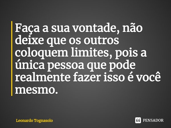 Faça a sua vontade, não deixe que os outros coloquem limites, pois a única pessoa que pode realmente fazer isso é você mesmo.⁠... Frase de Leonardo Tognasolo.