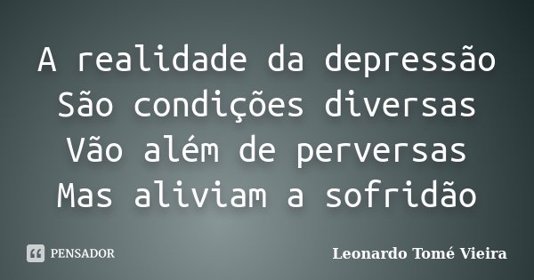 A realidade da depressão São condições diversas Vão além de perversas Mas aliviam a sofridão... Frase de Leonardo Tomé Vieira.