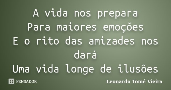 A vida nos prepara
Para maiores emoções
E o rito das amizades nos dará
Uma vida longe de ilusões... Frase de Leonardo Tomé Vieira.