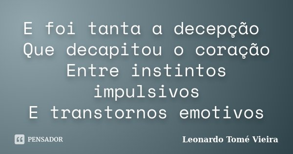 E foi tanta a decepção Que decapitou o coração Entre instintos impulsivos E transtornos emotivos... Frase de Leonardo Tomé Vieira.