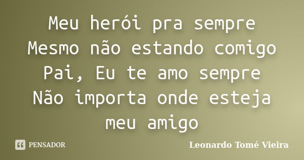 Meu herói pra sempre Mesmo não estando comigo Pai, Eu te amo sempre Não importa onde esteja meu amigo... Frase de Leonardo Tomé Vieira.