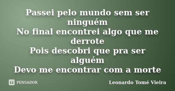 Passei pelo mundo sem ser ninguém No final encontrei algo que me derrote Pois descobri que pra ser alguém Devo me encontrar com a morte... Frase de Leonardo Tomé Vieira.