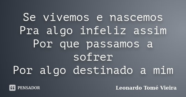 Se vivemos e nascemos Pra algo infeliz assim Por que passamos a sofrer Por algo destinado a mim... Frase de Leonardo Tomé Vieira.