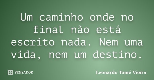 Um caminho onde no final não está escrito nada. Nem uma vida, nem um destino.... Frase de Leonardo Tomé Vieira.