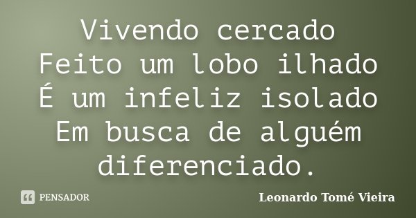 Vivendo cercado
Feito um lobo ilhado
É um infeliz isolado
Em busca de alguém diferenciado.... Frase de Leonardo Tomé Vieira.