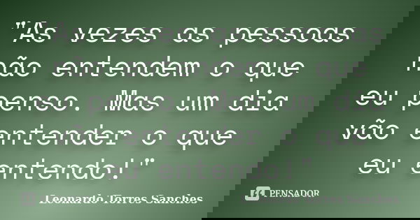 "As vezes as pessoas não entendem o que eu penso. Mas um dia vão entender o que eu entendo!"... Frase de Leonardo Torres Sanches.