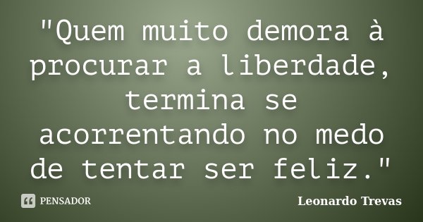 "Quem muito demora à procurar a liberdade, termina se acorrentando no medo de tentar ser feliz."... Frase de Leonardo Trevas.