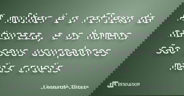 A mulher é o reflexo da natureza, e os homens são seus usurpadores mais crueis... Frase de Leonardo Turaza.