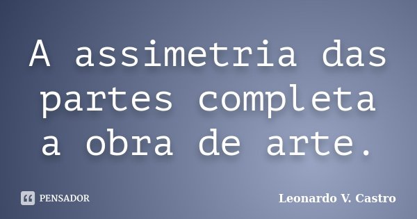A assimetria das partes completa a obra de arte.... Frase de Leonardo V. Castro.